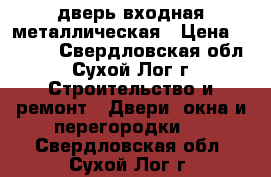 дверь входная металлическая › Цена ­ 4 000 - Свердловская обл., Сухой Лог г. Строительство и ремонт » Двери, окна и перегородки   . Свердловская обл.,Сухой Лог г.